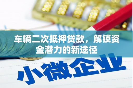 武鸣车辆二次抵押贷款，解锁资金潜力的新途径