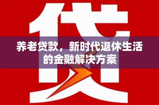 武鸣养老贷款，新时代退休生活的金融解决方案