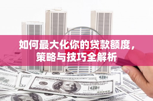 武鸣如何最大化你的贷款额度，策略与技巧全解析