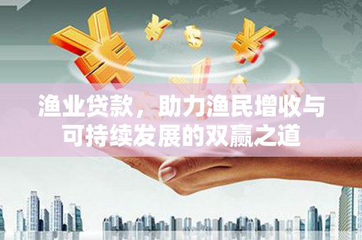 武鸣渔业贷款，助力渔民增收与可持续发展的双赢之道