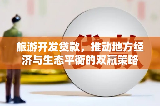 武鸣旅游开发贷款，推动地方经济与生态平衡的双赢策略