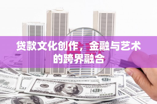 武鸣贷款文化创作，金融与艺术的跨界融合
