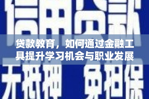 武鸣贷款教育，如何通过金融工具提升学习机会与职业发展