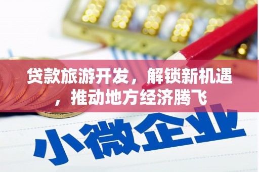 武鸣贷款旅游开发，解锁新机遇，推动地方经济腾飞