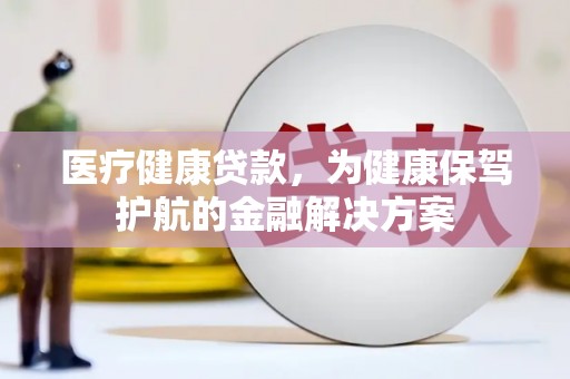 武鸣医疗健康贷款，为健康保驾护航的金融解决方案