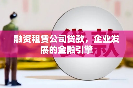 武鸣融资租赁公司贷款，企业发展的金融引擎