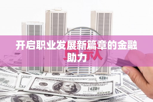 武鸣开启职业发展新篇章的金融助力