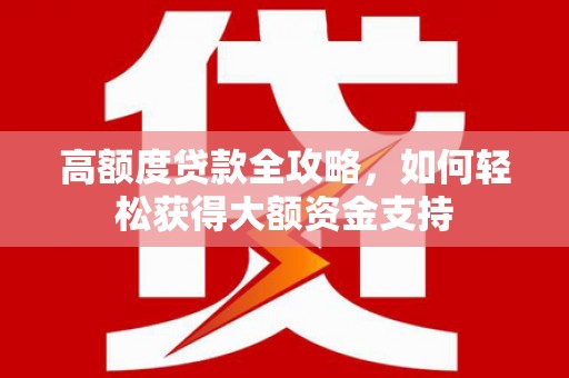 武鸣高额度贷款全攻略，如何轻松获得大额资金支持