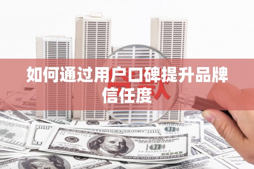 武鸣如何通过用户口碑提升品牌信任度
