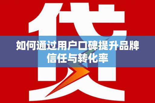 武鸣如何通过用户口碑提升品牌信任与转化率
