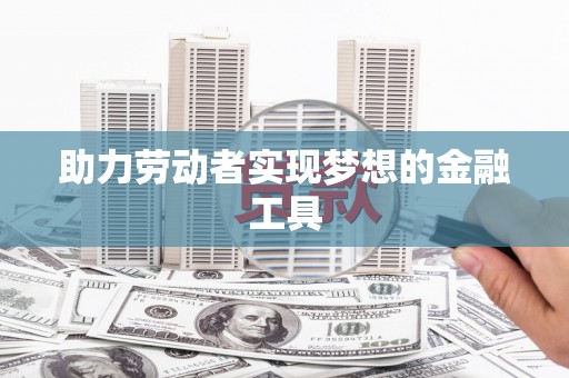 武鸣助力劳动者实现梦想的金融工具