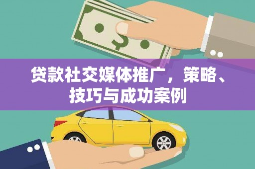 武鸣贷款社交媒体推广，策略、技巧与成功案例