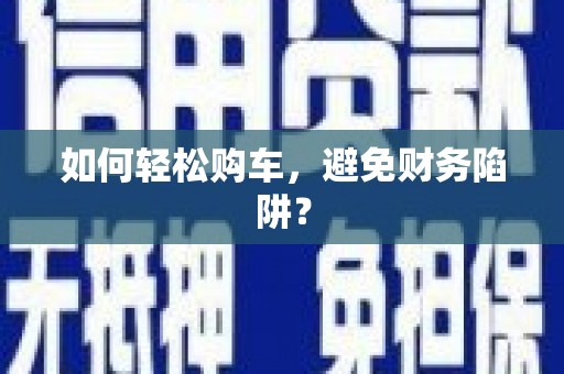 武鸣如何轻松购车，避免财务陷阱？