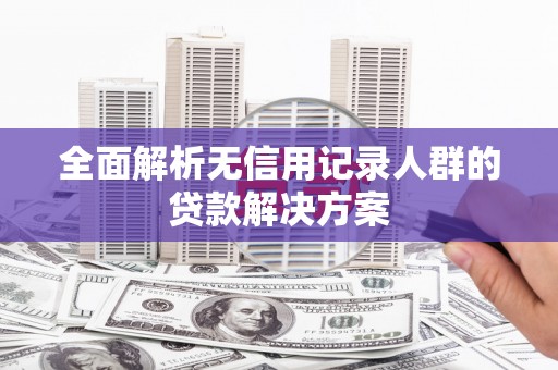 武鸣全面解析无信用记录人群的贷款解决方案