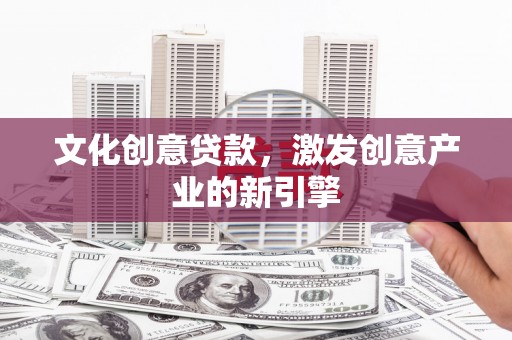 武鸣文化创意贷款，激发创意产业的新引擎