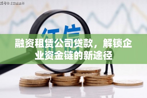 武鸣融资租赁公司贷款，解锁企业资金链的新途径